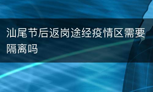 汕尾节后返岗途经疫情区需要隔离吗