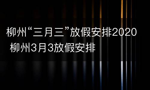 柳州“三月三”放假安排2020 柳州3月3放假安排