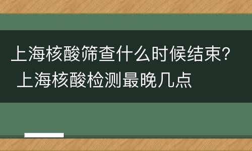 上海核酸筛查什么时候结束？ 上海核酸检测最晚几点