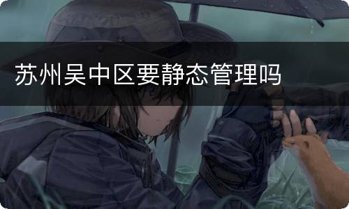 苏州吴中区要静态管理吗