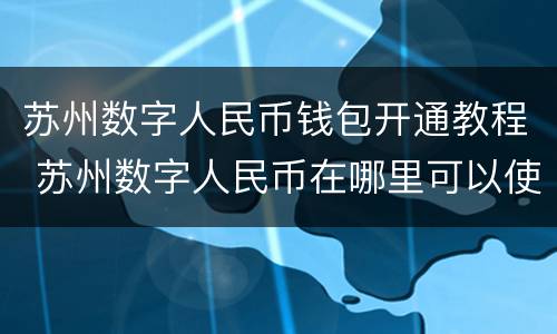苏州数字人民币钱包开通教程 苏州数字人民币在哪里可以使用