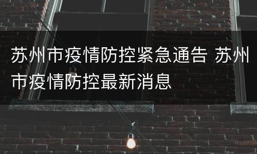 苏州市疫情防控紧急通告 苏州市疫情防控最新消息