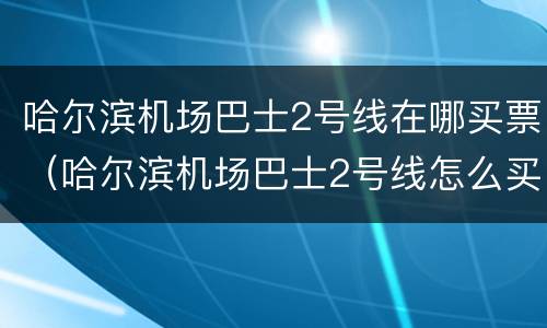 哈尔滨机场巴士2号线在哪买票（哈尔滨机场巴士2号线怎么买票）