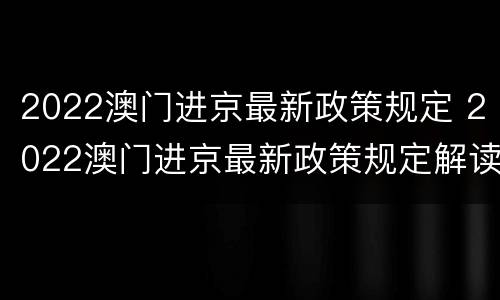 2022澳门进京最新政策规定 2022澳门进京最新政策规定解读