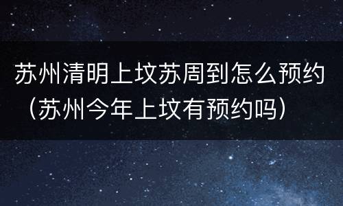 苏州清明上坟苏周到怎么预约（苏州今年上坟有预约吗）