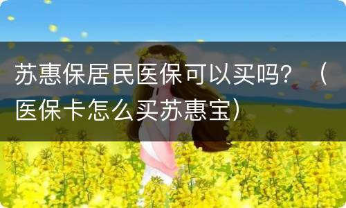 苏惠保居民医保可以买吗？（医保卡怎么买苏惠宝）