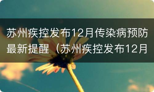 苏州疾控发布12月传染病预防最新提醒（苏州疾控发布12月传染病预防最新提醒消息）