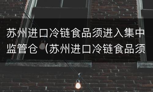 苏州进口冷链食品须进入集中监管仓（苏州进口冷链食品须进入集中监管仓库吗）