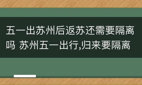 五一出苏州后返苏还需要隔离吗 苏州五一出行,归来要隔离吗