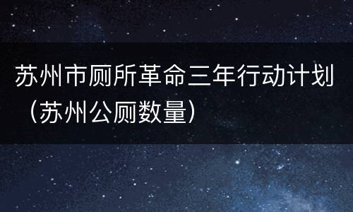 苏州市厕所革命三年行动计划（苏州公厕数量）