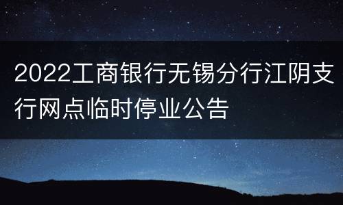 2022工商银行无锡分行江阴支行网点临时停业公告