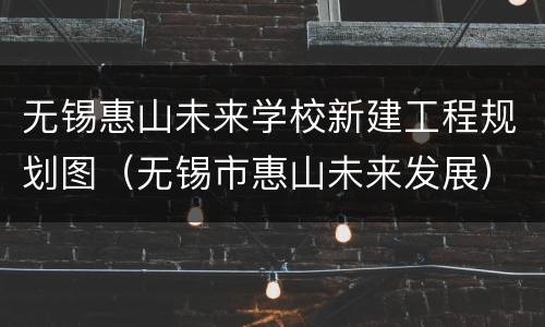 无锡惠山未来学校新建工程规划图（无锡市惠山未来发展）