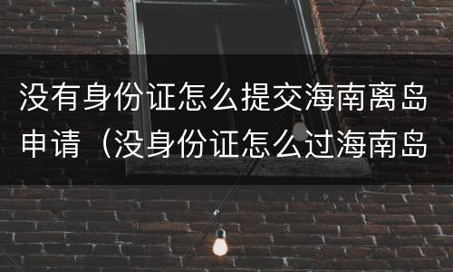 没有身份证怎么提交海南离岛申请（没身份证怎么过海南岛）