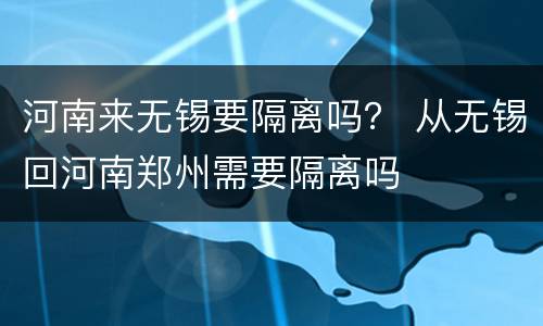 河南来无锡要隔离吗？ 从无锡回河南郑州需要隔离吗