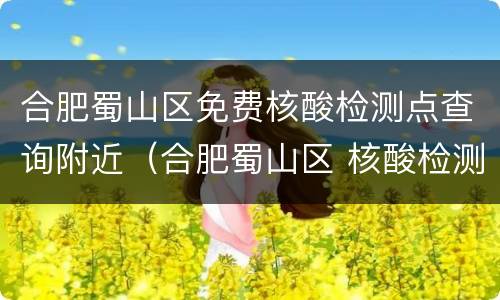 合肥蜀山区免费核酸检测点查询附近（合肥蜀山区 核酸检测）