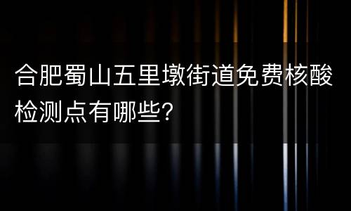 合肥蜀山五里墩街道免费核酸检测点有哪些？