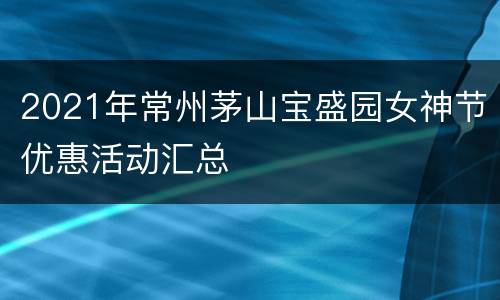 2021年常州茅山宝盛园女神节优惠活动汇总