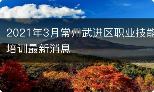 2021年3月常州武进区职业技能培训最新消息