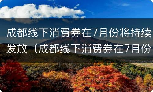 成都线下消费券在7月份将持续发放（成都线下消费券在7月份将持续发放几天）