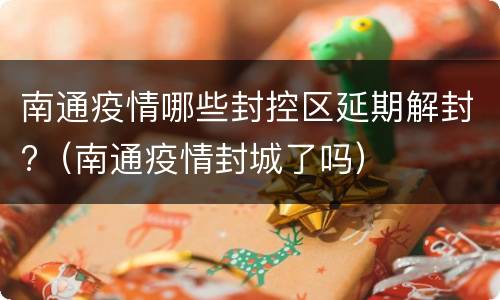 南通疫情哪些封控区延期解封?（南通疫情封城了吗）