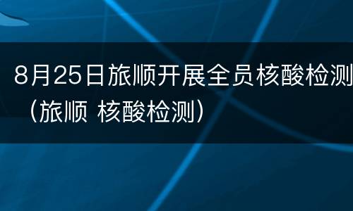 8月25日旅顺开展全员核酸检测（旅顺 核酸检测）