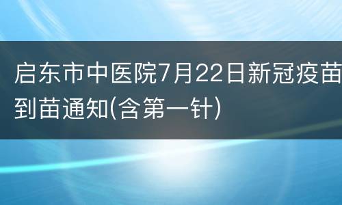 启东市中医院7月22日新冠疫苗到苗通知(含第一针)