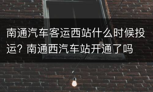 南通汽车客运西站什么时候投运? 南通西汽车站开通了吗