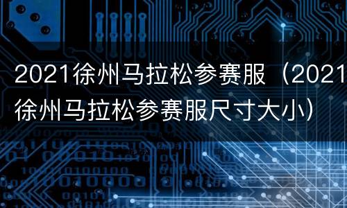 2021徐州马拉松参赛服（2021徐州马拉松参赛服尺寸大小）