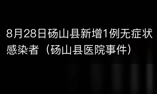 8月28日砀山县新增1例无症状感染者（砀山县医院事件）