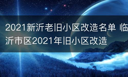 2021新沂老旧小区改造名单 临沂市区2021年旧小区改造