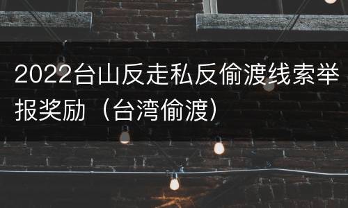 2022台山反走私反偷渡线索举报奖励（台湾偷渡）