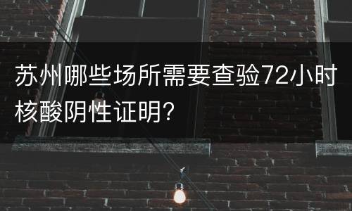 苏州哪些场所需要查验72小时核酸阴性证明?