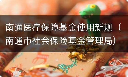 南通医疗保障基金使用新规（南通市社会保险基金管理局）