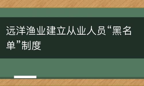 远洋渔业建立从业人员“黑名单”制度
