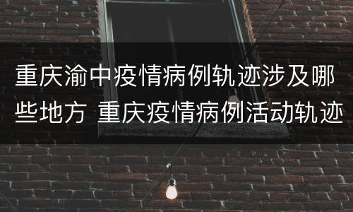 重庆渝中疫情病例轨迹涉及哪些地方 重庆疫情病例活动轨迹