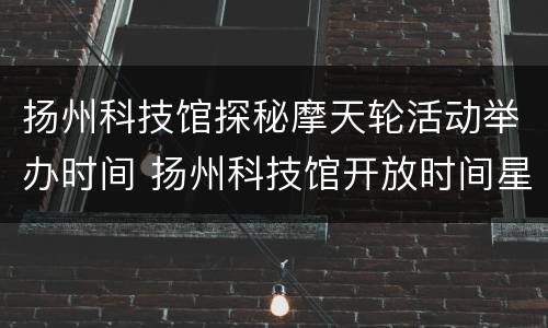 扬州科技馆探秘摩天轮活动举办时间 扬州科技馆开放时间星期天开放吗