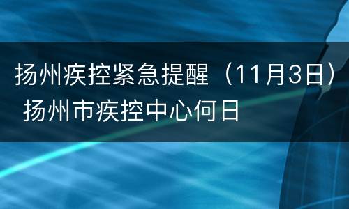 扬州疾控紧急提醒（11月3日） 扬州市疾控中心何日