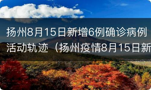 扬州8月15日新增6例确诊病例活动轨迹（扬州疫情8月15日新增）