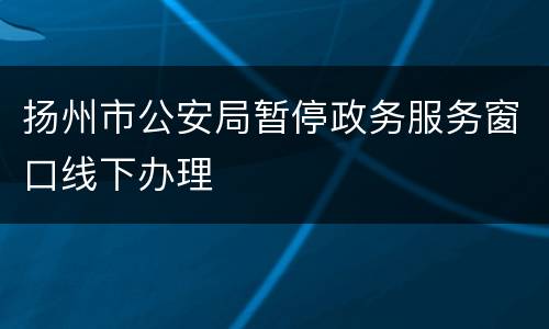 扬州市公安局暂停政务服务窗口线下办理