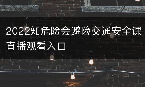 2022知危险会避险交通安全课直播观看入口