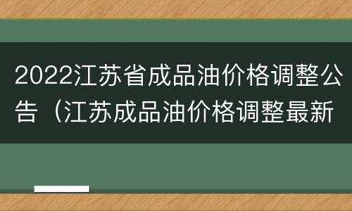 2022江苏省成品油价格调整公告（江苏成品油价格调整最新消息）