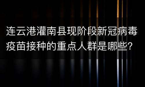 连云港灌南县现阶段新冠病毒疫苗接种的重点人群是哪些？（最新）