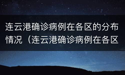 连云港确诊病例在各区的分布情况（连云港确诊病例在各区的分布情况表）