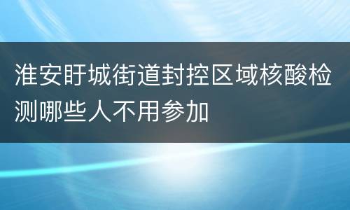 淮安盱城街道封控区域核酸检测哪些人不用参加