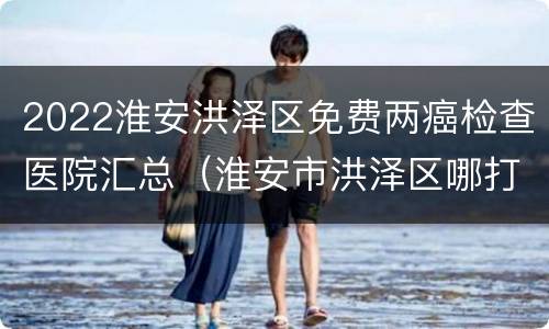 2022淮安洪泽区免费两癌检查医院汇总（淮安市洪泽区哪打新冠疫苗）