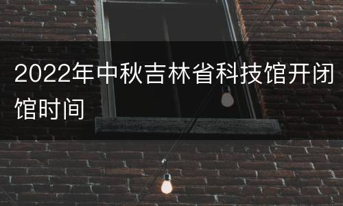 2022年中秋吉林省科技馆开闭馆时间