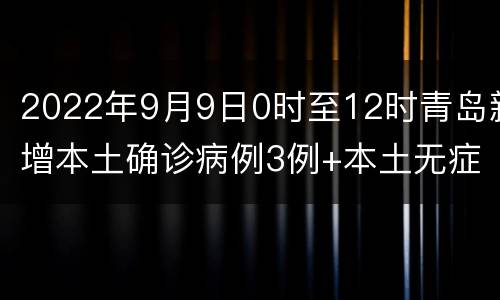 2022年9月9日0时至12时青岛新增本土确诊病例3例+本土无症状感染者19例