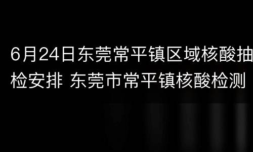6月24日东莞常平镇区域核酸抽检安排 东莞市常平镇核酸检测点