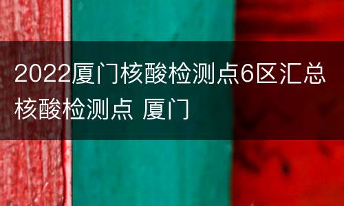 2022厦门核酸检测点6区汇总 核酸检测点 厦门