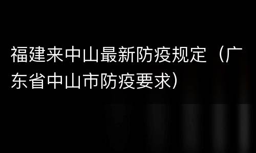 福建来中山最新防疫规定（广东省中山市防疫要求）